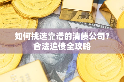 武汉如何挑选靠谱的清债公司?合法追债全攻略 武汉如何挑选靠谱的清债公司?合法追债全攻略