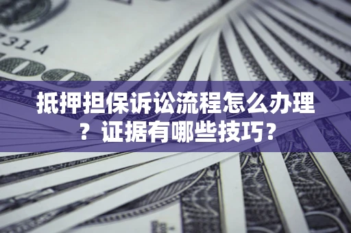 武汉抵押担保诉讼流程怎么办理？证据有哪些技巧？