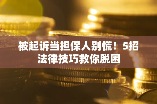 武汉被起诉当担保人别慌！5招法律技巧救你脱困