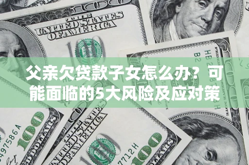 武汉父亲欠贷款子女怎么办?可能面临的5大风险及应对策略 武汉父亲欠贷款子女怎么办?可能面临的5大风险及应对策略