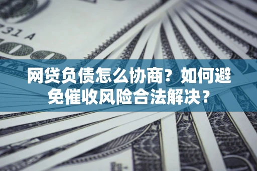 武汉网贷负债怎么协商？如何避免催收风险合法解决？