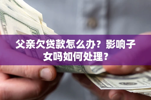武汉父亲欠贷款怎么办？影响子女吗如何处理？