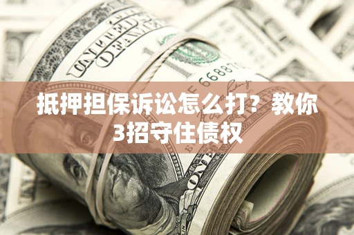 武汉抵押担保诉讼怎么打？教你3招守住债权