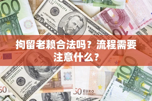武汉拘留老赖合法吗？流程需要注意什么？