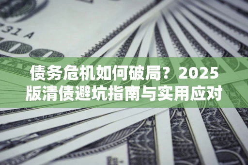 武汉债务危机如何破局？2025版清债避坑指南与实用应对策略
