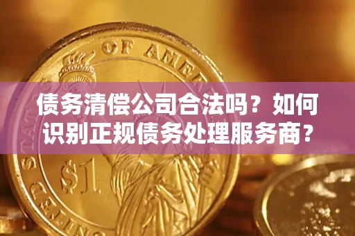 武汉债务清偿公司合法吗？如何识别正规债务处理服务商？