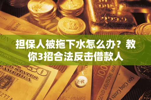 武汉担保人被拖下水怎么办？教你3招合法反击借款人