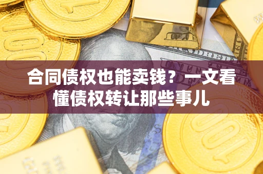 武汉合同债权也能卖钱？一文看懂债权转让那些事儿