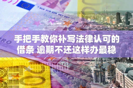武汉手把手教你补写法律认可的借条 逾期不还这样办最稳妥