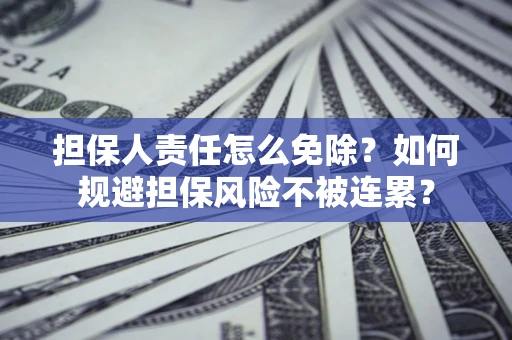 武汉担保人责任怎么免除？如何规避担保风险不被连累？