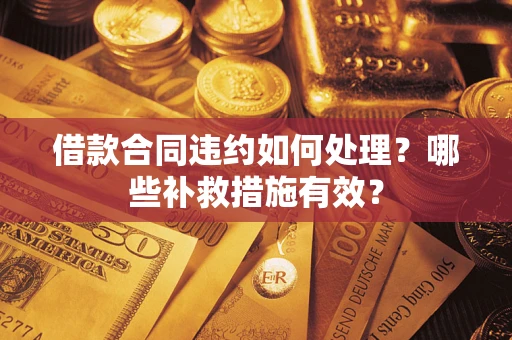武汉借款合同违约如何处理？哪些补救措施有效？