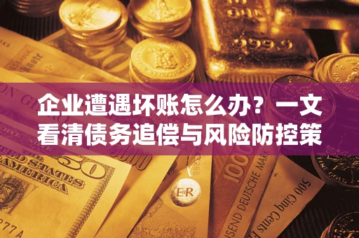 武汉企业遭遇坏账怎么办？一文看清债务追偿与风险防控策略