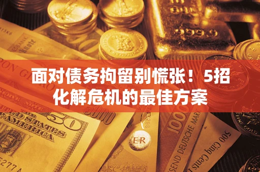 武汉面对债务拘留别慌张！5招化解危机的最佳方案