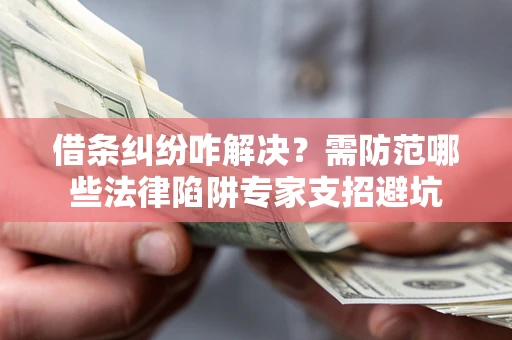 武汉借条纠纷咋解决？需防范哪些法律陷阱专家支招避坑