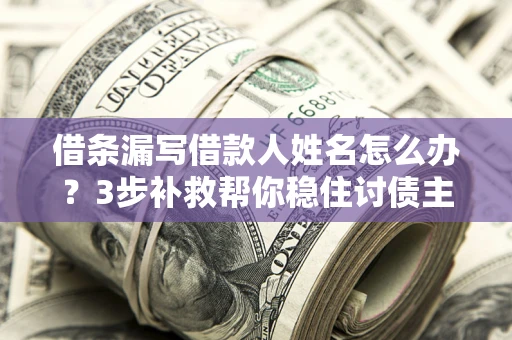 武汉借条漏写借款人姓名怎么办？3步补救帮你稳住讨债主动权