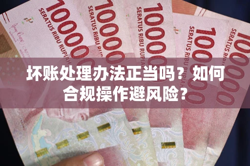 武汉坏账处理办法正当吗？如何合规操作避风险？
