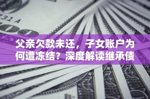 武汉父亲欠款未还，子女账户为何遭冻结？深度解读继承债务迷局