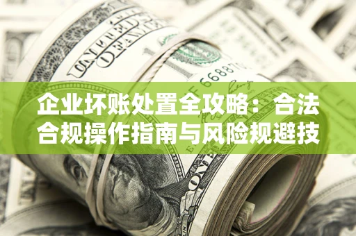 武汉企业坏账处置全攻略：合法合规操作指南与风险规避技巧解析
