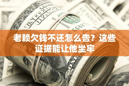 武汉老赖欠钱不还怎么告？这些证据能让他坐牢