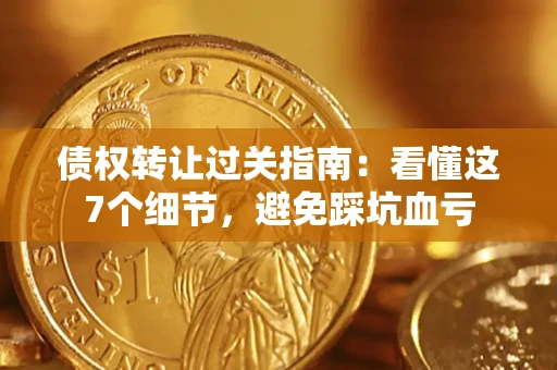 武汉债权转让过关指南：看懂这7个细节，避免踩坑血亏