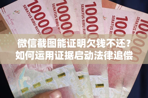 武汉微信截图能证明欠钱不还？如何运用证据启动法律追偿程序？