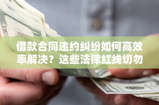 武汉借款合同违约纠纷如何高效率解决？这些法律红线切勿触碰