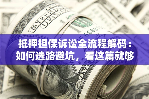 武汉抵押担保诉讼全流程解码：如何选路避坑，看这篇就够了