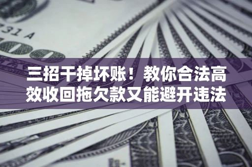 武汉三招干掉坏账！教你合法高效收回拖欠款又能避开违法雷区