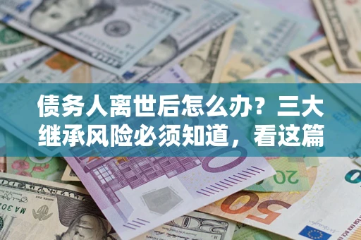 武汉债务人离世后怎么办？三大继承风险必须知道，看这篇就够了