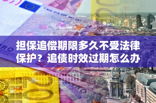 武汉担保追偿期限多久不受法律保护？追债时效过期怎么办？