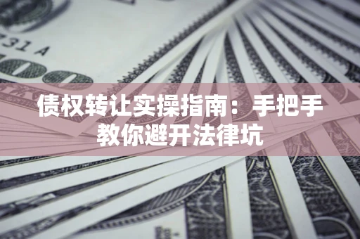 武汉债权转让实操指南：手把手教你避开法律坑