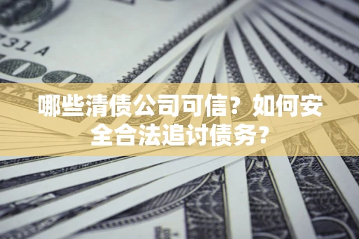 武汉哪些清债公司可信？如何安全合法追讨债务？