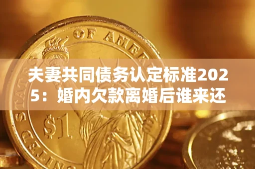 武汉夫妻共同债务认定标准2025:婚内欠款离婚后谁来还? 武汉夫妻共同债务认定标准2025:婚内欠款离婚后谁来还?