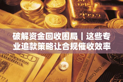 武汉破解资金回收困局｜这些专业追款策略让合规催收效率翻倍