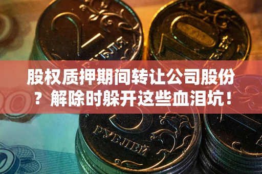 武汉股权质押期间转让公司股份？解除时躲开这些血泪坑！