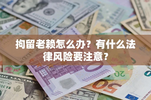 武汉拘留老赖怎么办？有什么法律风险要注意？