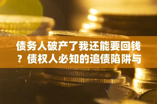 武汉债务人破产了我还能要回钱？债权人必知的追债陷阱与破局之道