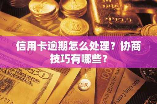 武汉信用卡逾期怎么处理？协商技巧有哪些？