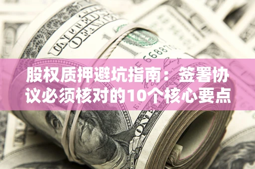 武汉股权质押避坑指南:签署协议必须核对的10个核心要点 武汉股权质押避坑指南:签署协议必须核对的10个核心要点