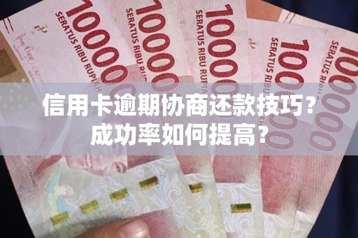 武汉信用卡逾期协商还款技巧？成功率如何提高？