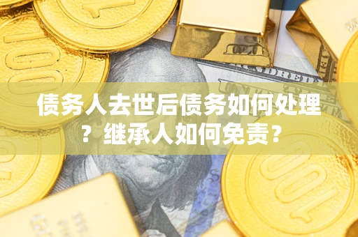 武汉债务人去世后债务如何处理？继承人如何免责？