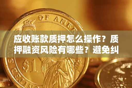 武汉应收账款质押怎么操作？质押融资风险有哪些？避免纠纷高效融资技巧