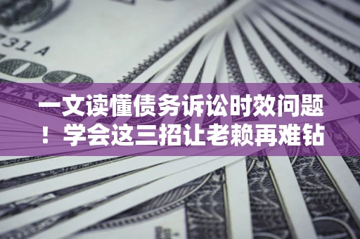 武汉一文读懂债务诉讼时效问题！学会这三招让老赖再难钻空子