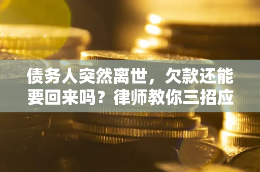 武汉债务人突然离世，欠款还能要回来吗？律师教你三招应对