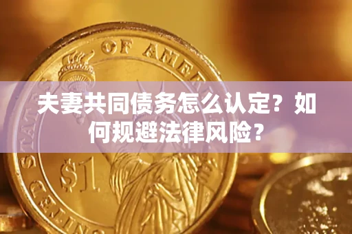 武汉夫妻共同债务怎么认定？如何规避法律风险？