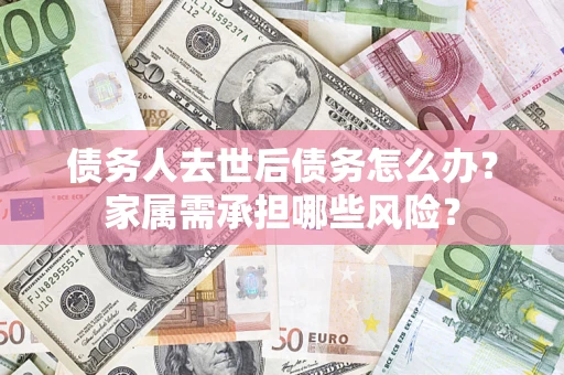 武汉债务人去世后债务怎么办？家属需承担哪些风险？