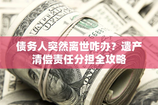 武汉债务人突然离世咋办？遗产清偿责任分担全攻略