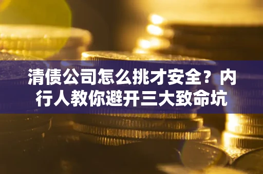 武汉清债公司怎么挑才安全？内行人教你避开三大致命坑