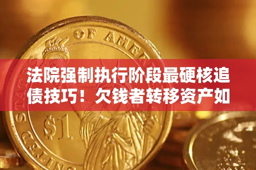 武汉法院强制执行阶段最硬核追债技巧！欠钱者转移资产如何破解？