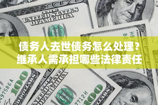 武汉债务人去世债务怎么处理？继承人需承担哪些法律责任？